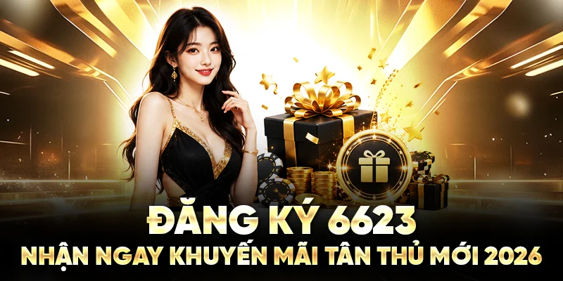 Đăng Ký 6623 Nhận Ngay Khuyến Mãi Tân Thủ Mới 2026 