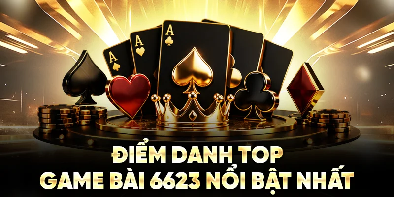 Điểm danh top game bài 6623 nổi bật nhất 