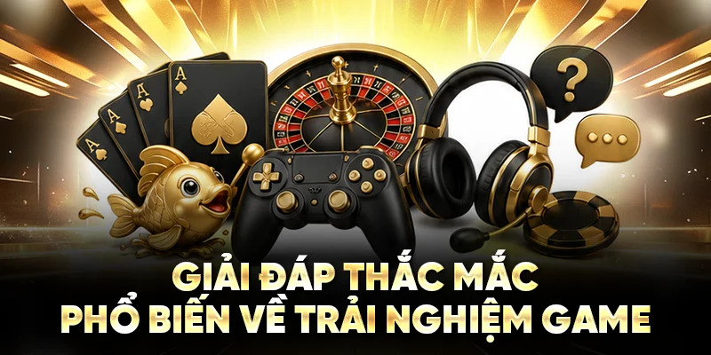 Giải đáp thắc mắc phổ biến về trải nghiệm game 
